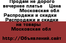 Продам не дорого вечернее платье. › Цена ­ 5 500 - Московская обл. Распродажи и скидки » Распродажи и скидки на товары   . Московская обл.